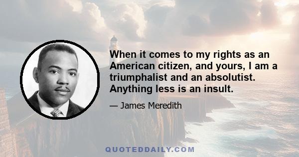 When it comes to my rights as an American citizen, and yours, I am a triumphalist and an absolutist. Anything less is an insult.