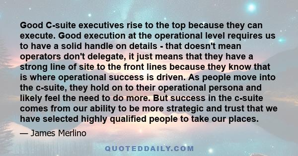 Good C-suite executives rise to the top because they can execute. Good execution at the operational level requires us to have a solid handle on details - that doesn't mean operators don't delegate, it just means that