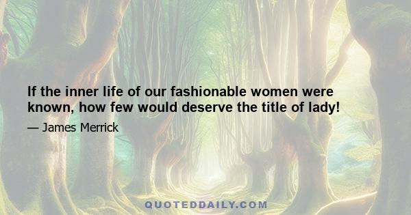 If the inner life of our fashionable women were known, how few would deserve the title of lady!