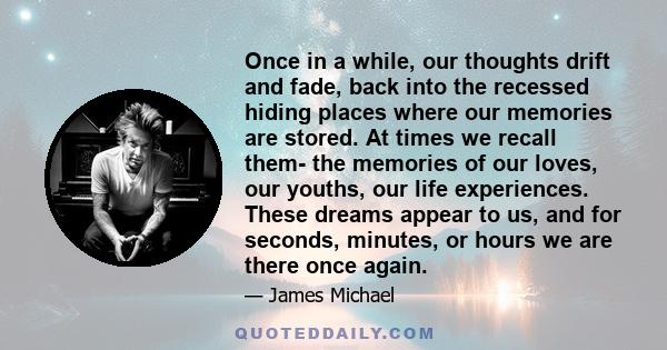 Once in a while, our thoughts drift and fade, back into the recessed hiding places where our memories are stored. At times we recall them- the memories of our loves, our youths, our life experiences. These dreams appear 