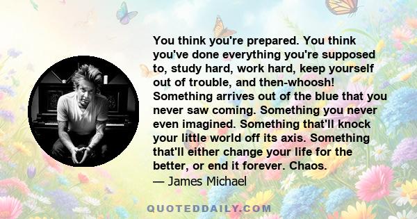 You think you're prepared. You think you've done everything you're supposed to, study hard, work hard, keep yourself out of trouble, and then-whoosh! Something arrives out of the blue that you never saw coming.