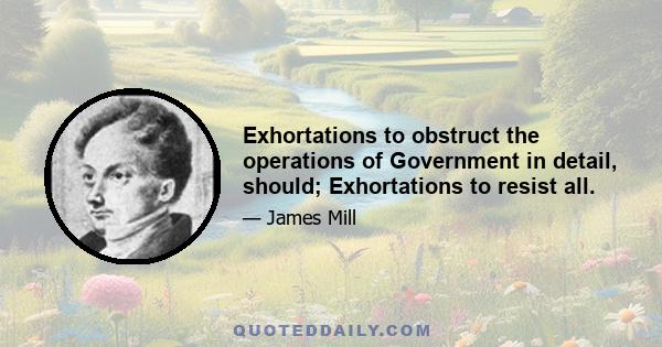 Exhortations to obstruct the operations of Government in detail, should; Exhortations to resist all.