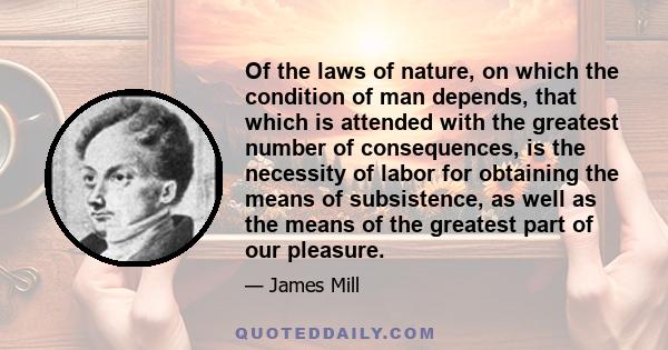 Of the laws of nature, on which the condition of man depends, that which is attended with the greatest number of consequences, is the necessity of labor for obtaining the means of subsistence, as well as the means of