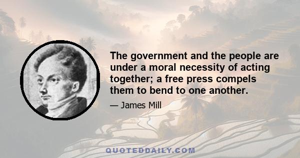 The government and the people are under a moral necessity of acting together; a free press compels them to bend to one another.