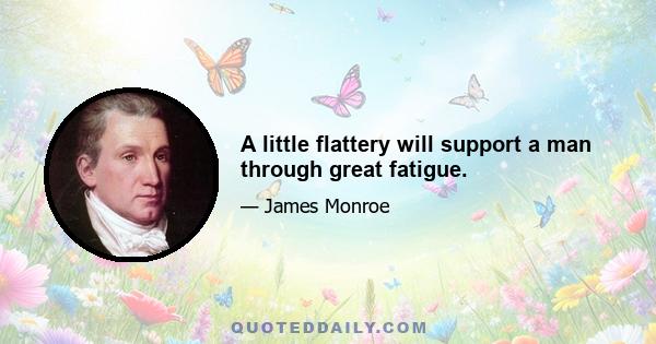 A little flattery will support a man through great fatigue.