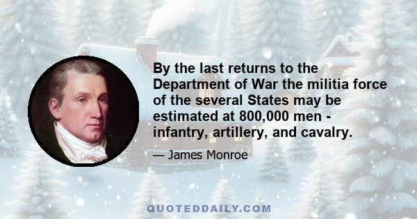 By the last returns to the Department of War the militia force of the several States may be estimated at 800,000 men - infantry, artillery, and cavalry.