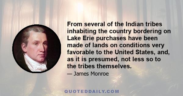 From several of the Indian tribes inhabiting the country bordering on Lake Erie purchases have been made of lands on conditions very favorable to the United States, and, as it is presumed, not less so to the tribes