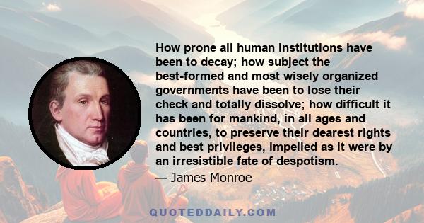 How prone all human institutions have been to decay; how subject the best-formed and most wisely organized governments have been to lose their check and totally dissolve; how difficult it has been for mankind, in all