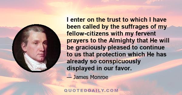 I enter on the trust to which I have been called by the suffrages of my fellow-citizens with my fervent prayers to the Almighty that He will be graciously pleased to continue to us that protection which He has already