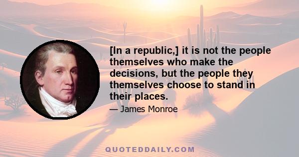 [In a republic,] it is not the people themselves who make the decisions, but the people they themselves choose to stand in their places.