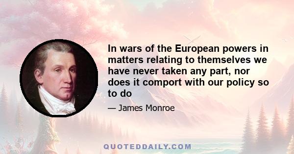 In wars of the European powers in matters relating to themselves we have never taken any part, nor does it comport with our policy so to do