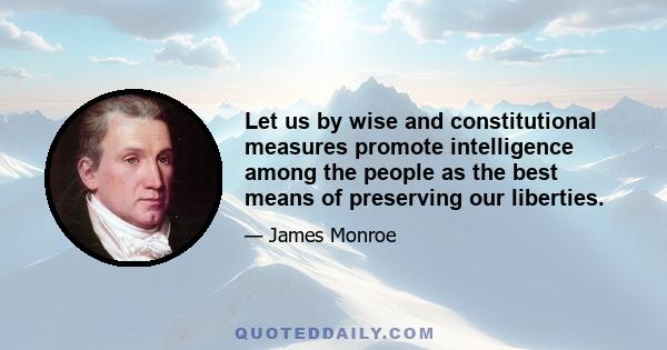 Let us by wise and constitutional measures promote intelligence among the people as the best means of preserving our liberties.