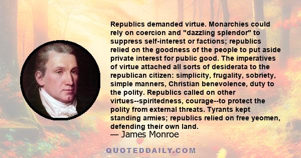 Republics demanded virtue. Monarchies could rely on coercion and dazzling splendor to suppress self-interest or factions; republics relied on the goodness of the people to put aside private interest for public good. The 