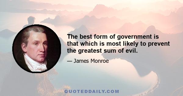 The best form of government is that which is most likely to prevent the greatest sum of evil.