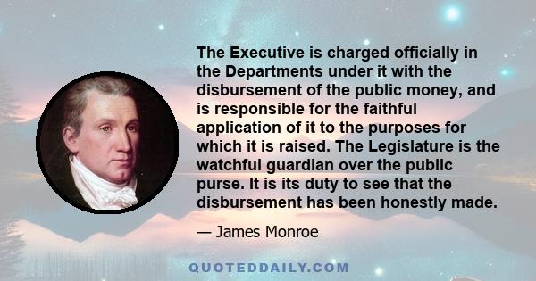 The Executive is charged officially in the Departments under it with the disbursement of the public money, and is responsible for the faithful application of it to the purposes for which it is raised. The Legislature is 