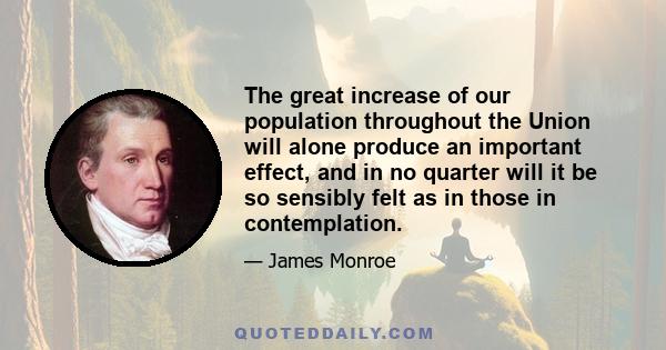 The great increase of our population throughout the Union will alone produce an important effect, and in no quarter will it be so sensibly felt as in those in contemplation.