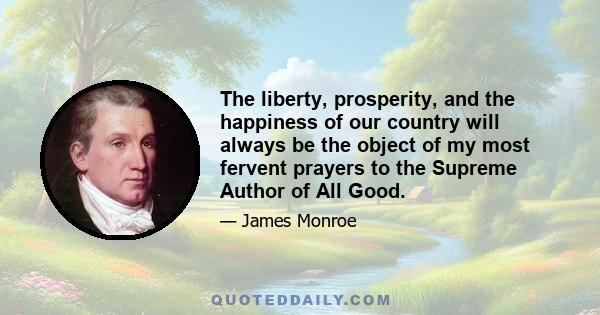 The liberty, prosperity, and the happiness of our country will always be the object of my most fervent prayers to the Supreme Author of All Good.