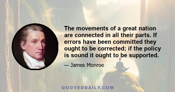 The movements of a great nation are connected in all their parts. If errors have been committed they ought to be corrected; if the policy is sound it ought to be supported.