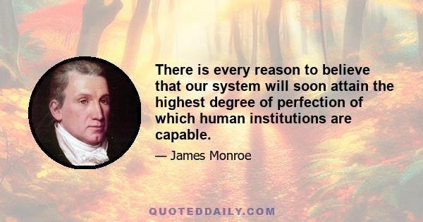 There is every reason to believe that our system will soon attain the highest degree of perfection of which human institutions are capable.