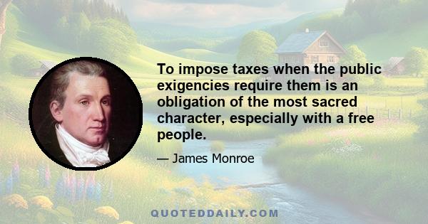 To impose taxes when the public exigencies require them is an obligation of the most sacred character, especially with a free people.