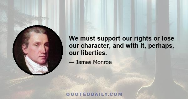 We must support our rights or lose our character, and with it, perhaps, our liberties.