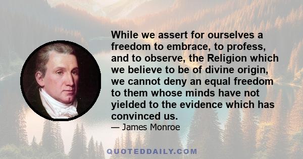 While we assert for ourselves a freedom to embrace, to profess, and to observe, the Religion which we believe to be of divine origin, we cannot deny an equal freedom to them whose minds have not yielded to the evidence