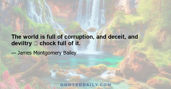 The world is full of corruption, and deceit, and deviltry  chock full of it.