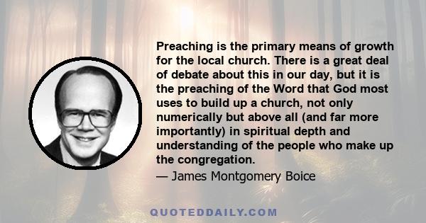 Preaching is the primary means of growth for the local church. There is a great deal of debate about this in our day, but it is the preaching of the Word that God most uses to build up a church, not only numerically but 