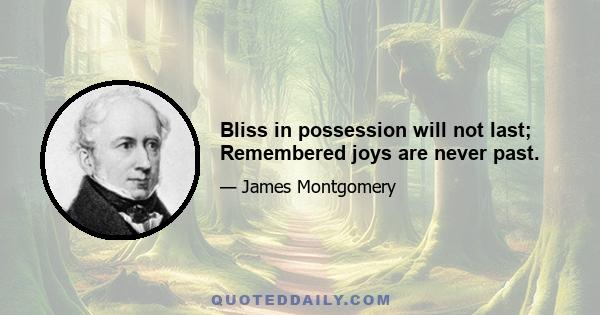 Bliss in possession will not last; Remembered joys are never past.