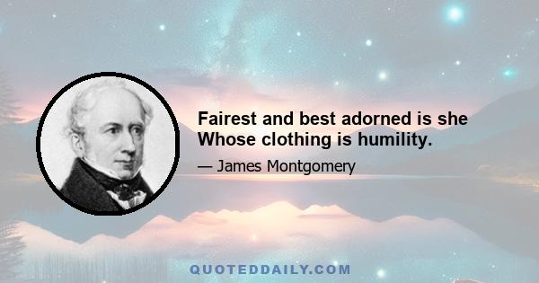 Fairest and best adorned is she Whose clothing is humility.