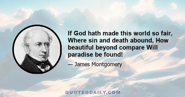 If God hath made this world so fair, Where sin and death abound, How beautiful beyond compare Will paradise be found!