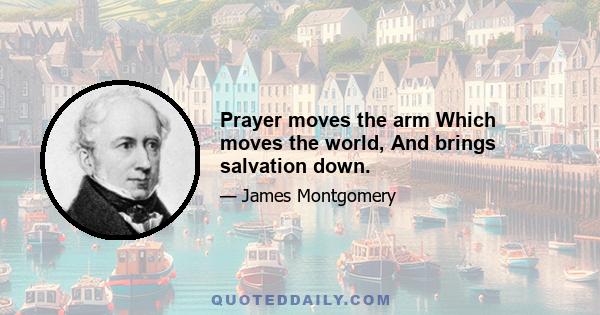 Prayer moves the arm Which moves the world, And brings salvation down.