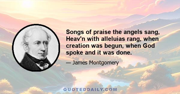 Songs of praise the angels sang, Heav'n with alleluias rang, when creation was begun, when God spoke and it was done.