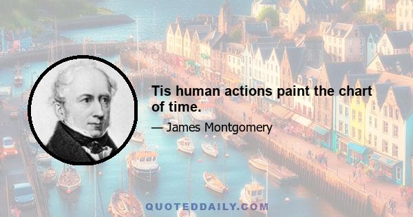 Tis human actions paint the chart of time.