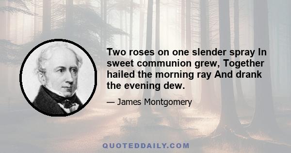 Two roses on one slender spray In sweet communion grew, Together hailed the morning ray And drank the evening dew.