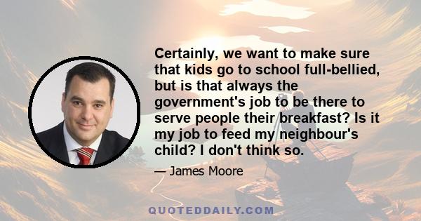 Certainly, we want to make sure that kids go to school full-bellied, but is that always the government's job to be there to serve people their breakfast? Is it my job to feed my neighbour's child? I don't think so.