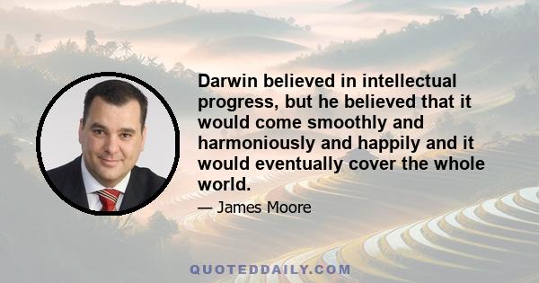 Darwin believed in intellectual progress, but he believed that it would come smoothly and harmoniously and happily and it would eventually cover the whole world.