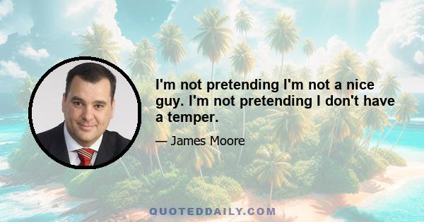 I'm not pretending I'm not a nice guy. I'm not pretending I don't have a temper.