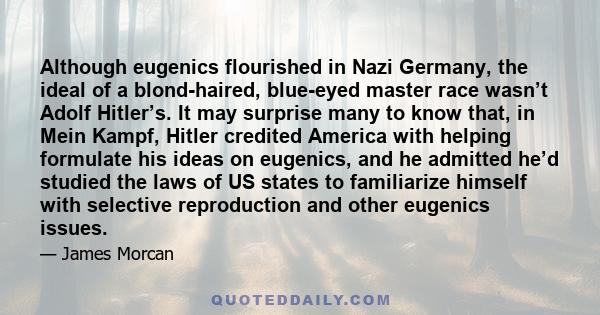 Although eugenics flourished in Nazi Germany, the ideal of a blond-haired, blue-eyed master race wasn’t Adolf Hitler’s. It may surprise many to know that, in Mein Kampf, Hitler credited America with helping formulate