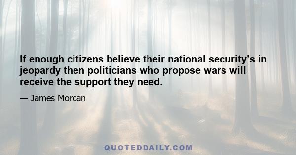 If enough citizens believe their national security’s in jeopardy then politicians who propose wars will receive the support they need.