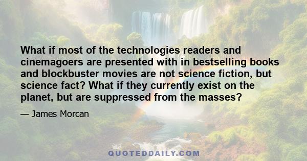 What if most of the technologies readers and cinemagoers are presented with in bestselling books and blockbuster movies are not science fiction, but science fact? What if they currently exist on the planet, but are