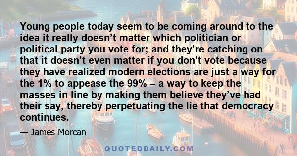 Young people today seem to be coming around to the idea it really doesn’t matter which politician or political party you vote for; and they’re catching on that it doesn’t even matter if you don’t vote because they have