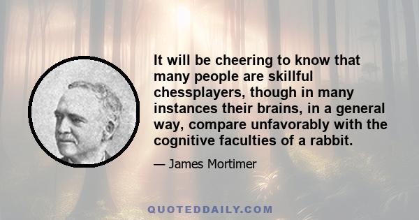 It will be cheering to know that many people are skillful chessplayers, though in many instances their brains, in a general way, compare unfavorably with the cognitive faculties of a rabbit.