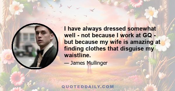 I have always dressed somewhat well - not because I work at GQ - but because my wife is amazing at finding clothes that disguise my waistline.