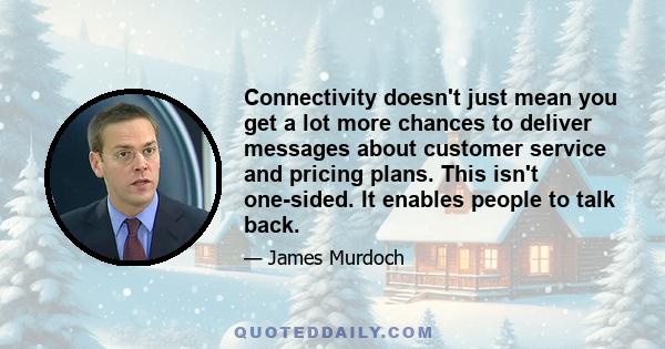 Connectivity doesn't just mean you get a lot more chances to deliver messages about customer service and pricing plans. This isn't one-sided. It enables people to talk back.