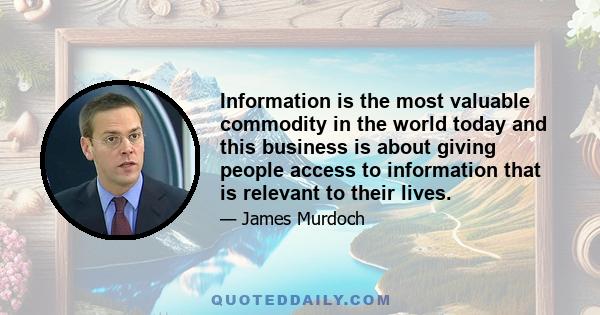 Information is the most valuable commodity in the world today and this business is about giving people access to information that is relevant to their lives.