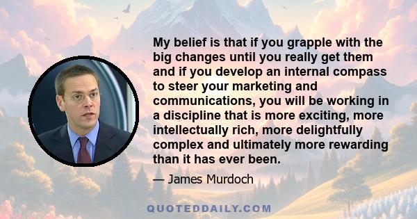 My belief is that if you grapple with the big changes until you really get them and if you develop an internal compass to steer your marketing and communications, you will be working in a discipline that is more