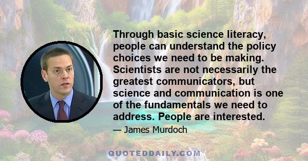 Through basic science literacy, people can understand the policy choices we need to be making. Scientists are not necessarily the greatest communicators, but science and communication is one of the fundamentals we need