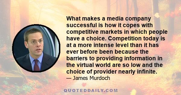 What makes a media company successful is how it copes with competitive markets in which people have a choice. Competition today is at a more intense level than it has ever before been because the barriers to providing