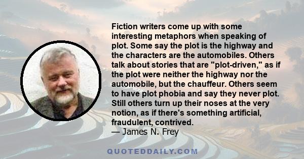 Fiction writers come up with some interesting metaphors when speaking of plot. Some say the plot is the highway and the characters are the automobiles. Others talk about stories that are plot-driven, as if the plot were 